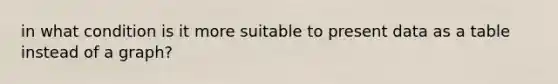 in what condition is it more suitable to present data as a table instead of a graph?