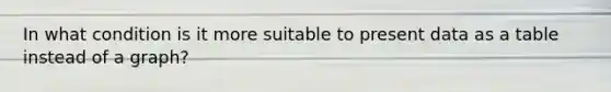 In what condition is it more suitable to present data as a table instead of a graph?