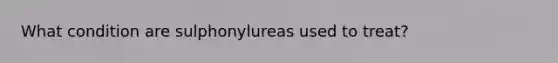 What condition are sulphonylureas used to treat?