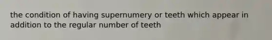 the condition of having supernumery or teeth which appear in addition to the regular number of teeth