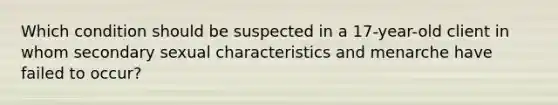 Which condition should be suspected in a 17-year-old client in whom secondary sexual characteristics and menarche have failed to occur?