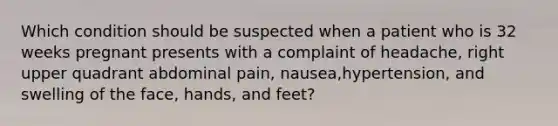 Which condition should be suspected when a patient who is 32 weeks pregnant presents with a complaint of​ headache, right upper quadrant abdominal​ pain, nausea,​hypertension, and swelling of the​ face, hands, and​ feet?