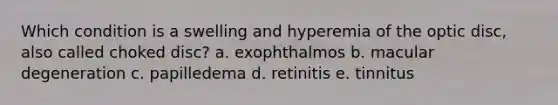 Which condition is a swelling and hyperemia of the optic disc, also called choked disc? a. exophthalmos b. macular degeneration c. papilledema d. retinitis e. tinnitus