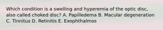 Which condition is a swelling and hyperemia of the optic disc, also called choked disc? A. Papilledema B. Macular degeneration C. Tinnitus D. Retinitis E. Exophthalmos