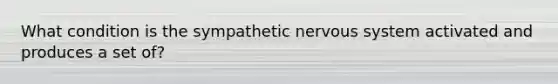 What condition is the sympathetic nervous system activated and produces a set of?