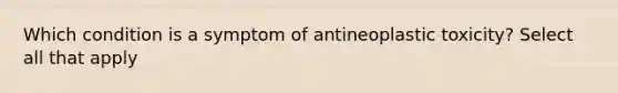 Which condition is a symptom of antineoplastic toxicity? Select all that apply