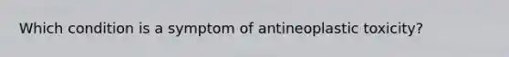 Which condition is a symptom of antineoplastic toxicity?