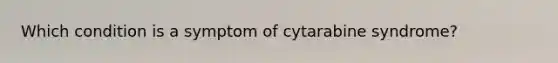 Which condition is a symptom of cytarabine syndrome?