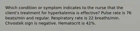 Which condition or symptom indicates to the nurse that the client's treatment for hyperkalemia is effective? Pulse rate is 76 beats/min and regular. Respiratory rate is 22 breaths/min. Chvostek sign is negative. Hematocrit is 42%.