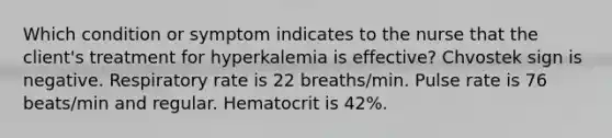 Which condition or symptom indicates to the nurse that the client's treatment for hyperkalemia is effective? Chvostek sign is negative. Respiratory rate is 22 breaths/min. Pulse rate is 76 beats/min and regular. Hematocrit is 42%.