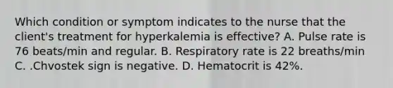 Which condition or symptom indicates to the nurse that the client's treatment for hyperkalemia is effective? A. Pulse rate is 76 beats/min and regular. B. Respiratory rate is 22 breaths/min C. .Chvostek sign is negative. D. Hematocrit is 42%.