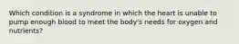 Which condition is a syndrome in which the heart is unable to pump enough blood to meet the body's needs for oxygen and nutrients?