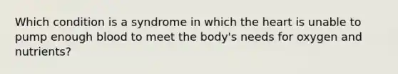 Which condition is a syndrome in which <a href='https://www.questionai.com/knowledge/kya8ocqc6o-the-heart' class='anchor-knowledge'>the heart</a> is unable to pump enough blood to meet the body's needs for oxygen and nutrients?