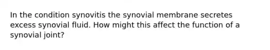 In the condition synovitis the synovial membrane secretes excess synovial fluid. How might this affect the function of a synovial joint?