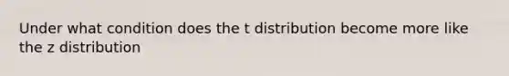 Under what condition does the t distribution become more like the z distribution