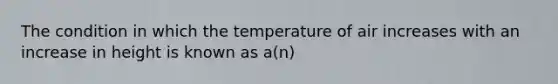 The condition in which the temperature of air increases with an increase in height is known as a(n)