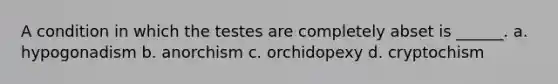 A condition in which the testes are completely abset is ______. a. hypogonadism b. anorchism c. orchidopexy d. cryptochism