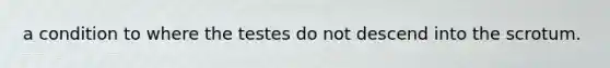 a condition to where the testes do not descend into the scrotum.