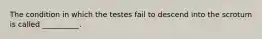 The condition in which the testes fail to descend into the scrotum is called __________.