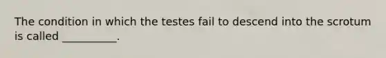 The condition in which the testes fail to descend into the scrotum is called __________.