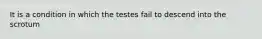 It is a condition in which the testes fail to descend into the scrotum