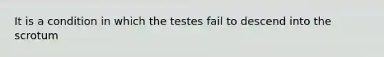 It is a condition in which the testes fail to descend into the scrotum