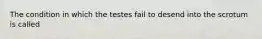 The condition in which the testes fail to desend into the scrotum is called