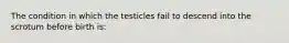 The condition in which the testicles fail to descend into the scrotum before birth is: