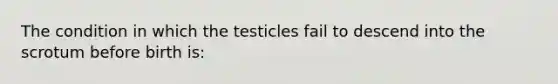 The condition in which the testicles fail to descend into the scrotum before birth is: