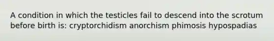 A condition in which the testicles fail to descend into the scrotum before birth is: cryptorchidism anorchism phimosis hypospadias