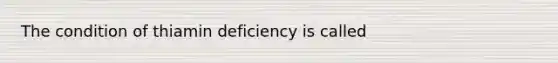 The condition of thiamin deficiency is called