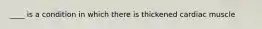 ____ is a condition in which there is thickened cardiac muscle