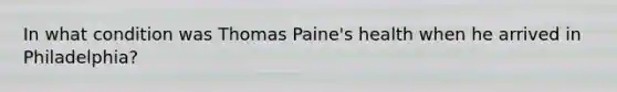 In what condition was Thomas Paine's health when he arrived in Philadelphia?