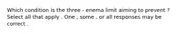 Which condition is the three - enema limit aiming to prevent ? Select all that apply . One , some , or all responses may be correct .