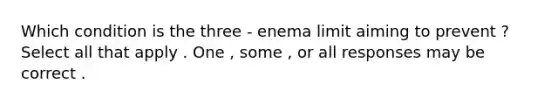 Which condition is the three - enema limit aiming to prevent ? Select all that apply . One , some , or all responses may be correct .