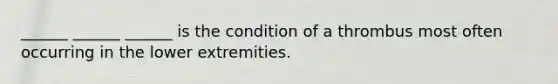 ______ ______ ______ is the condition of a thrombus most often occurring in the lower extremities.