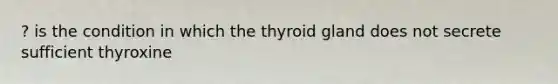 ? is the condition in which the thyroid gland does not secrete sufficient thyroxine