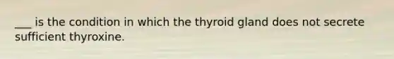 ___ is the condition in which the thyroid gland does not secrete sufficient thyroxine.