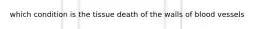 which condition is the tissue death of the walls of blood vessels