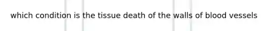 which condition is the tissue death of the walls of blood vessels