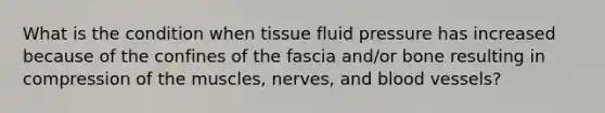 What is the condition when tissue fluid pressure has increased because of the confines of the fascia and/or bone resulting in compression of the muscles, nerves, and blood vessels?