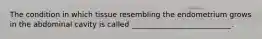 The condition in which tissue resembling the endometrium grows in the abdominal cavity is called ___________________________.