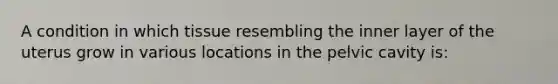 A condition in which tissue resembling the inner layer of the uterus grow in various locations in the pelvic cavity is: