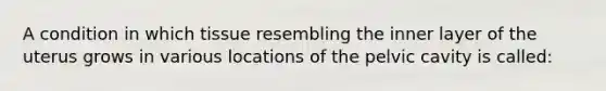 A condition in which tissue resembling the inner layer of the uterus grows in various locations of the pelvic cavity is called: