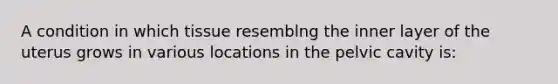 A condition in which tissue resemblng the inner layer of the uterus grows in various locations in the pelvic cavity is: