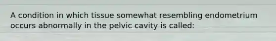 A condition in which tissue somewhat resembling endometrium occurs abnormally in the pelvic cavity is called: