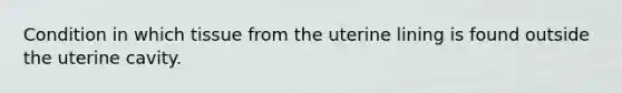 Condition in which tissue from the uterine lining is found outside the uterine cavity.