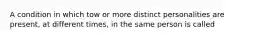 A condition in which tow or more distinct personalities are present, at different times, in the same person is called