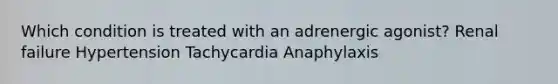 Which condition is treated with an adrenergic agonist? Renal failure Hypertension Tachycardia Anaphylaxis