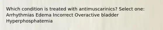 Which condition is treated with antimuscarinics? Select one: Arrhythmias Edema Incorrect Overactive bladder Hyperphosphatemia